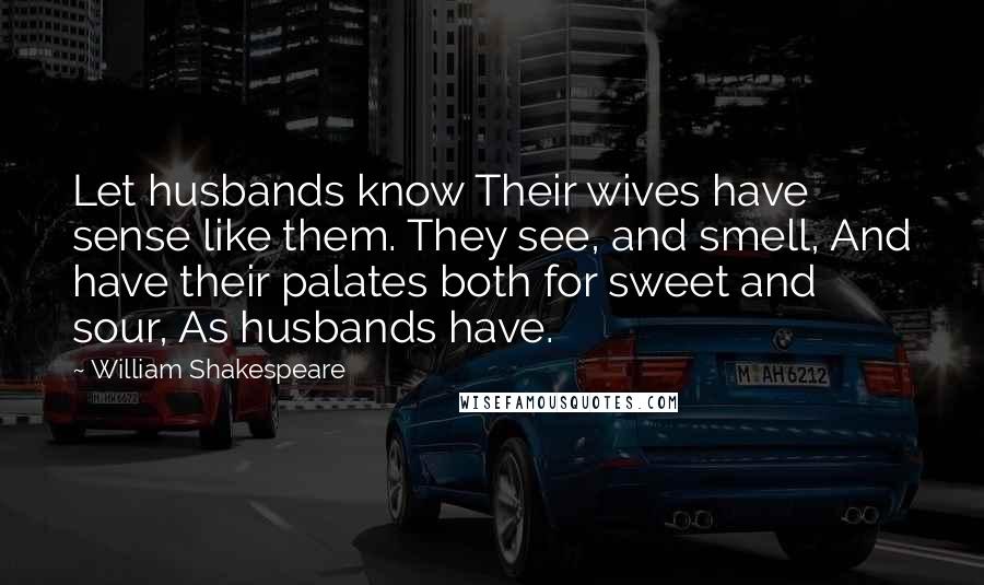 William Shakespeare Quotes: Let husbands know Their wives have sense like them. They see, and smell, And have their palates both for sweet and sour, As husbands have.