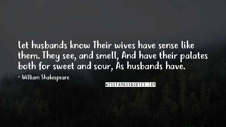 William Shakespeare Quotes: Let husbands know Their wives have sense like them. They see, and smell, And have their palates both for sweet and sour, As husbands have.