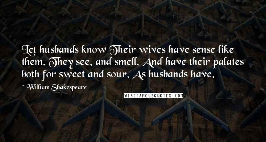 William Shakespeare Quotes: Let husbands know Their wives have sense like them. They see, and smell, And have their palates both for sweet and sour, As husbands have.