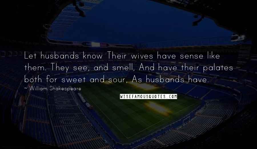 William Shakespeare Quotes: Let husbands know Their wives have sense like them. They see, and smell, And have their palates both for sweet and sour, As husbands have.