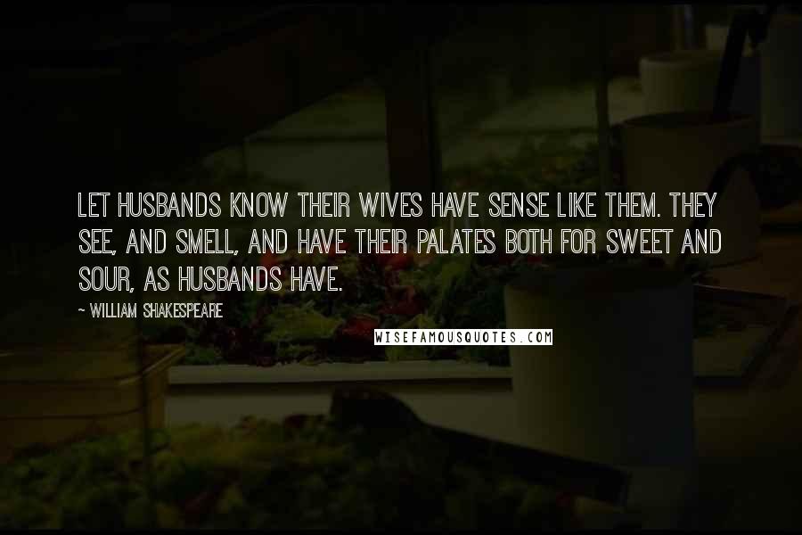 William Shakespeare Quotes: Let husbands know Their wives have sense like them. They see, and smell, And have their palates both for sweet and sour, As husbands have.