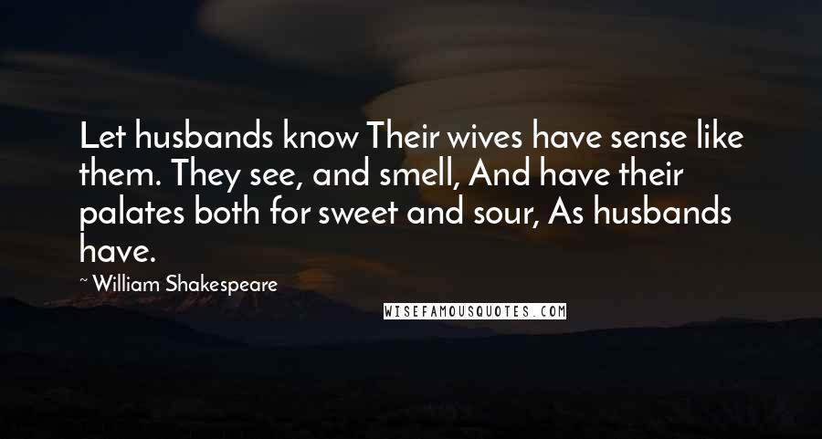 William Shakespeare Quotes: Let husbands know Their wives have sense like them. They see, and smell, And have their palates both for sweet and sour, As husbands have.