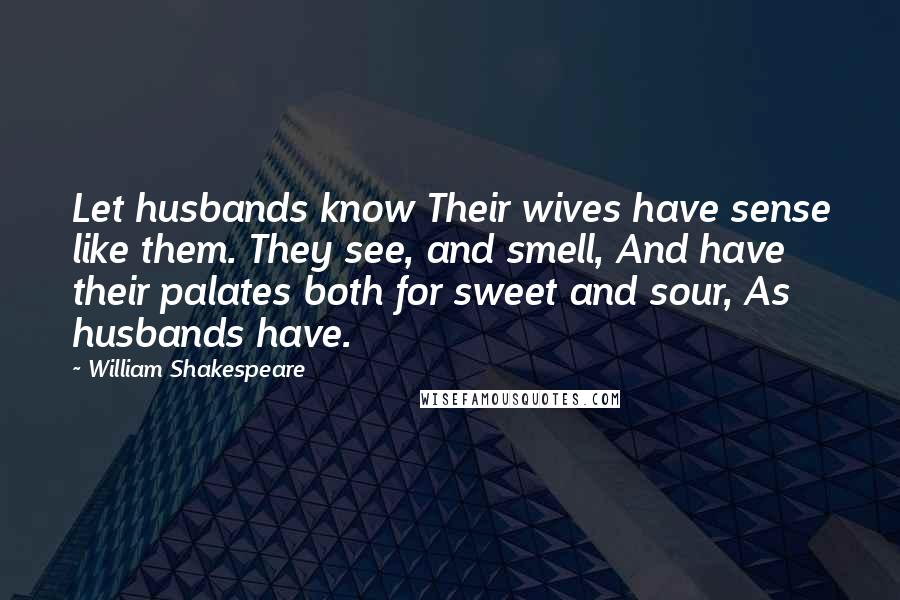 William Shakespeare Quotes: Let husbands know Their wives have sense like them. They see, and smell, And have their palates both for sweet and sour, As husbands have.