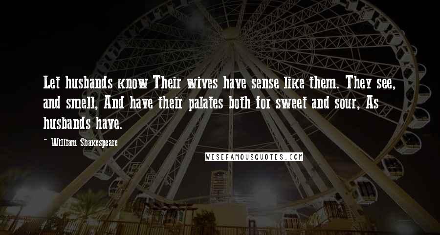 William Shakespeare Quotes: Let husbands know Their wives have sense like them. They see, and smell, And have their palates both for sweet and sour, As husbands have.