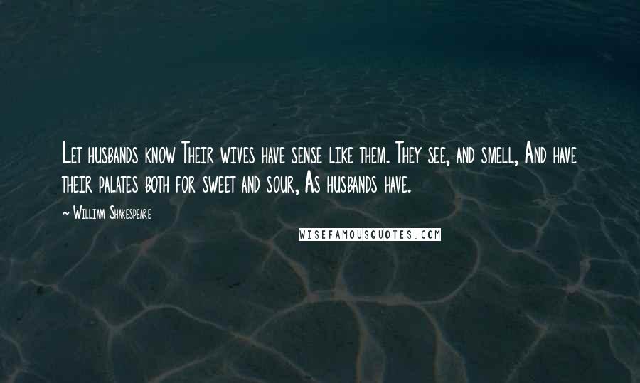 William Shakespeare Quotes: Let husbands know Their wives have sense like them. They see, and smell, And have their palates both for sweet and sour, As husbands have.