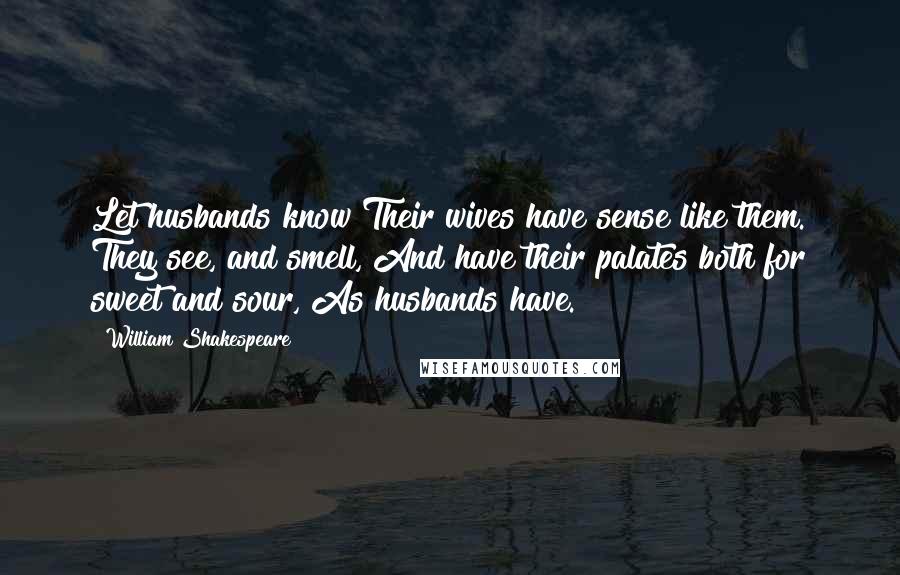 William Shakespeare Quotes: Let husbands know Their wives have sense like them. They see, and smell, And have their palates both for sweet and sour, As husbands have.