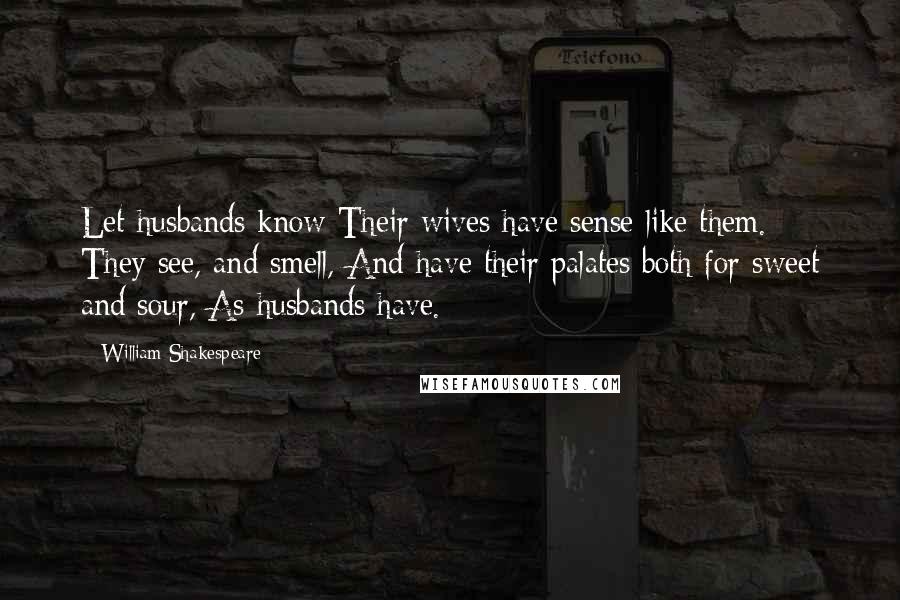 William Shakespeare Quotes: Let husbands know Their wives have sense like them. They see, and smell, And have their palates both for sweet and sour, As husbands have.