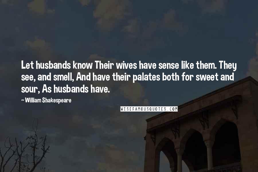 William Shakespeare Quotes: Let husbands know Their wives have sense like them. They see, and smell, And have their palates both for sweet and sour, As husbands have.