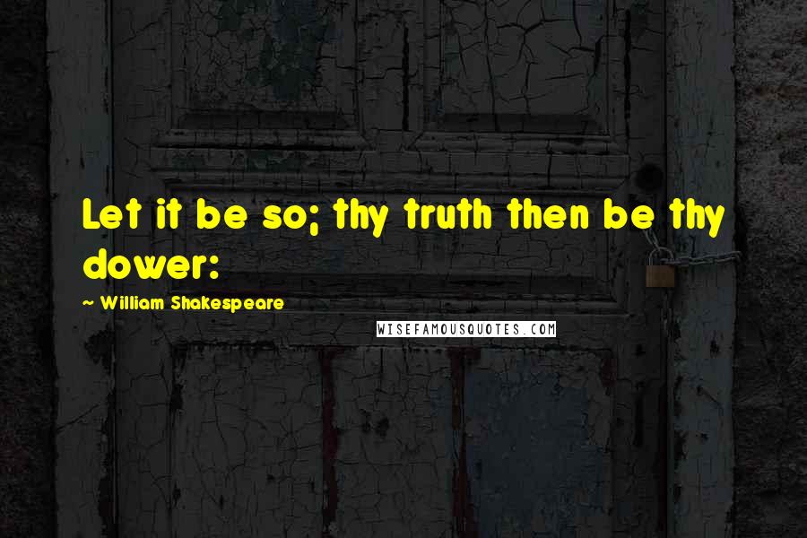 William Shakespeare Quotes: Let it be so; thy truth then be thy dower: