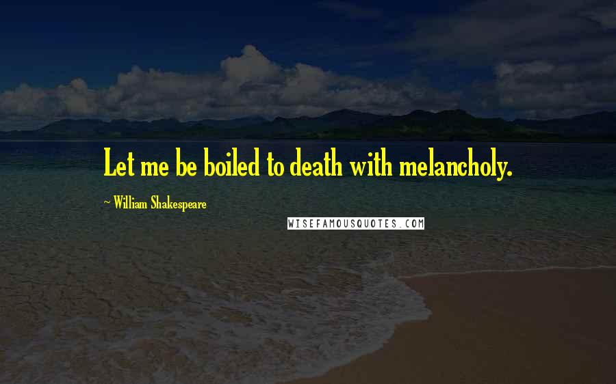 William Shakespeare Quotes: Let me be boiled to death with melancholy.