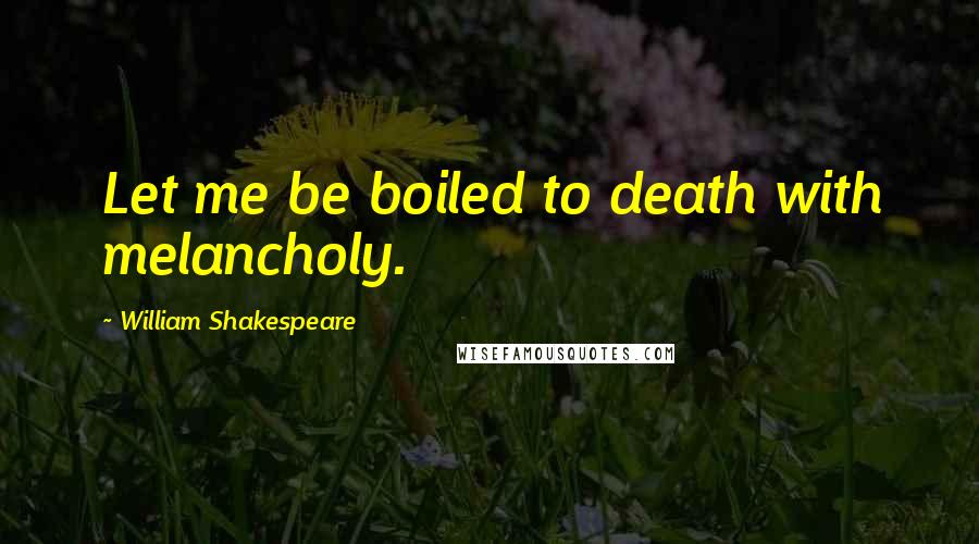 William Shakespeare Quotes: Let me be boiled to death with melancholy.