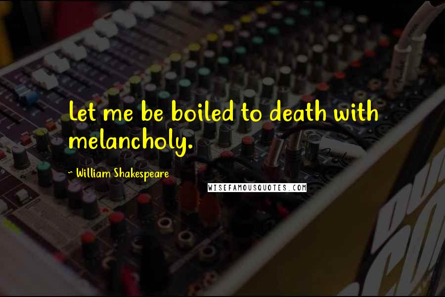 William Shakespeare Quotes: Let me be boiled to death with melancholy.