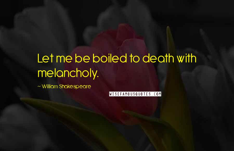 William Shakespeare Quotes: Let me be boiled to death with melancholy.