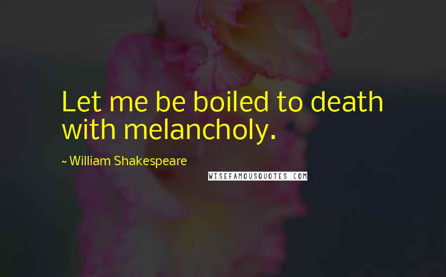 William Shakespeare Quotes: Let me be boiled to death with melancholy.