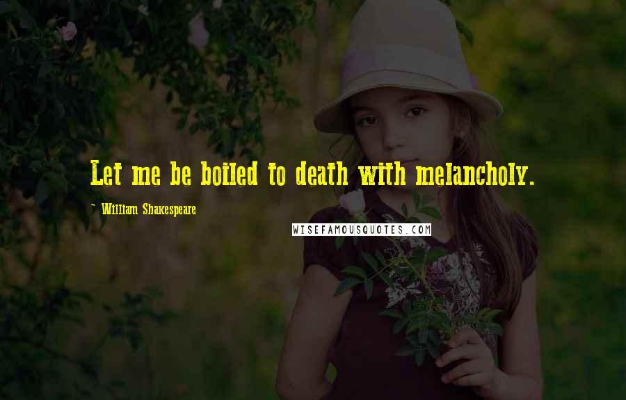 William Shakespeare Quotes: Let me be boiled to death with melancholy.