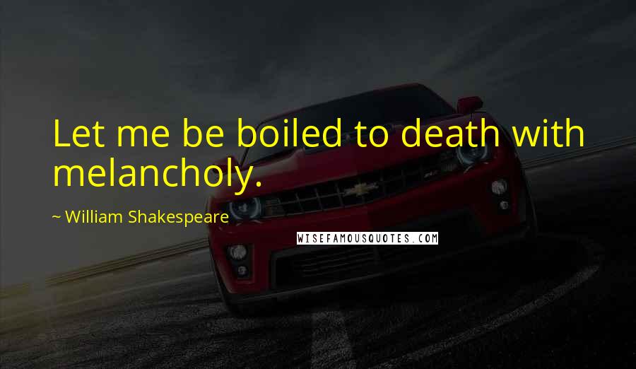 William Shakespeare Quotes: Let me be boiled to death with melancholy.