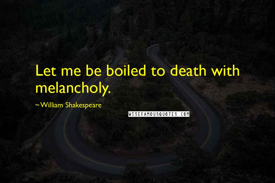 William Shakespeare Quotes: Let me be boiled to death with melancholy.