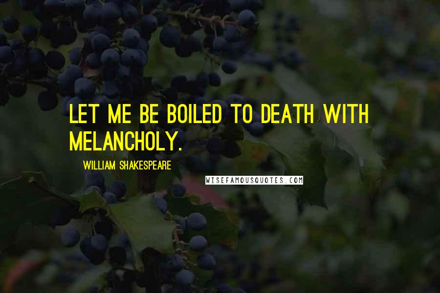 William Shakespeare Quotes: Let me be boiled to death with melancholy.