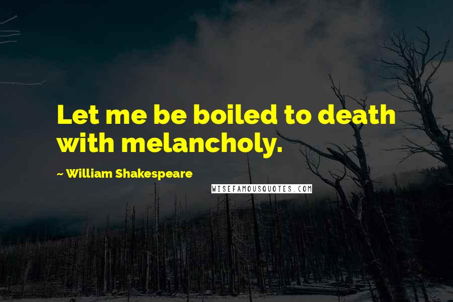 William Shakespeare Quotes: Let me be boiled to death with melancholy.