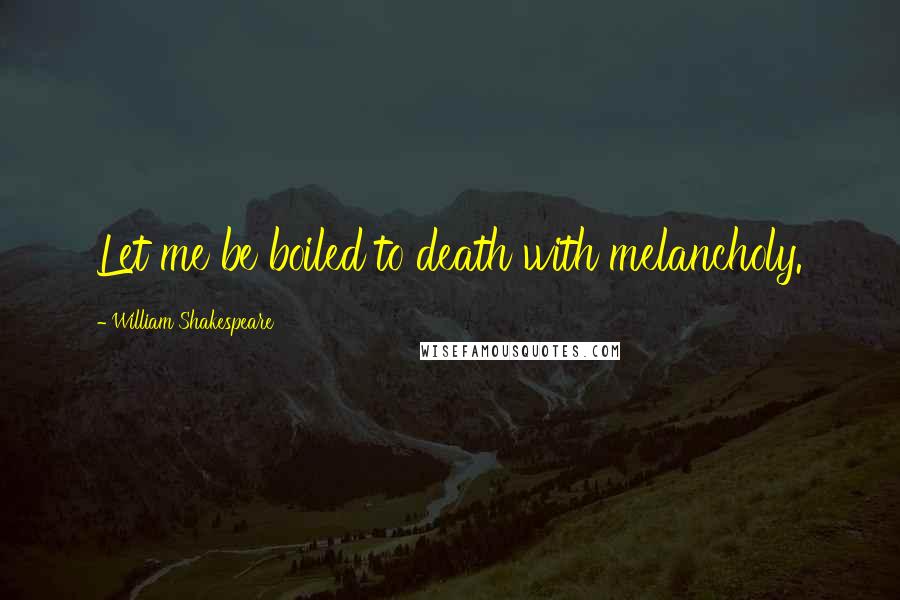 William Shakespeare Quotes: Let me be boiled to death with melancholy.