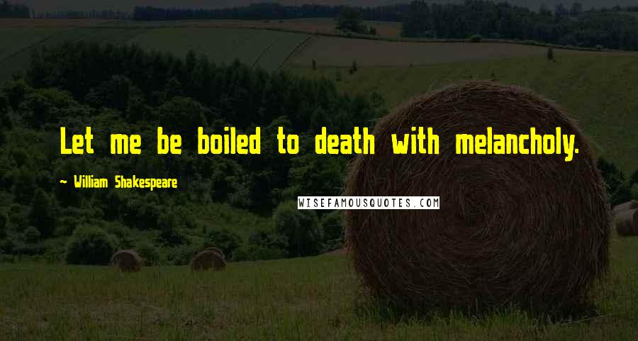 William Shakespeare Quotes: Let me be boiled to death with melancholy.