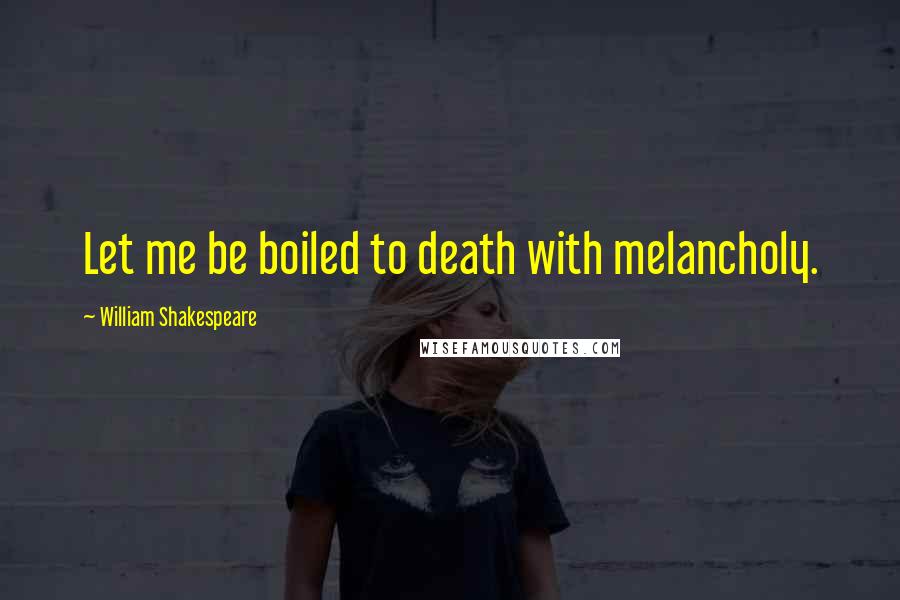 William Shakespeare Quotes: Let me be boiled to death with melancholy.