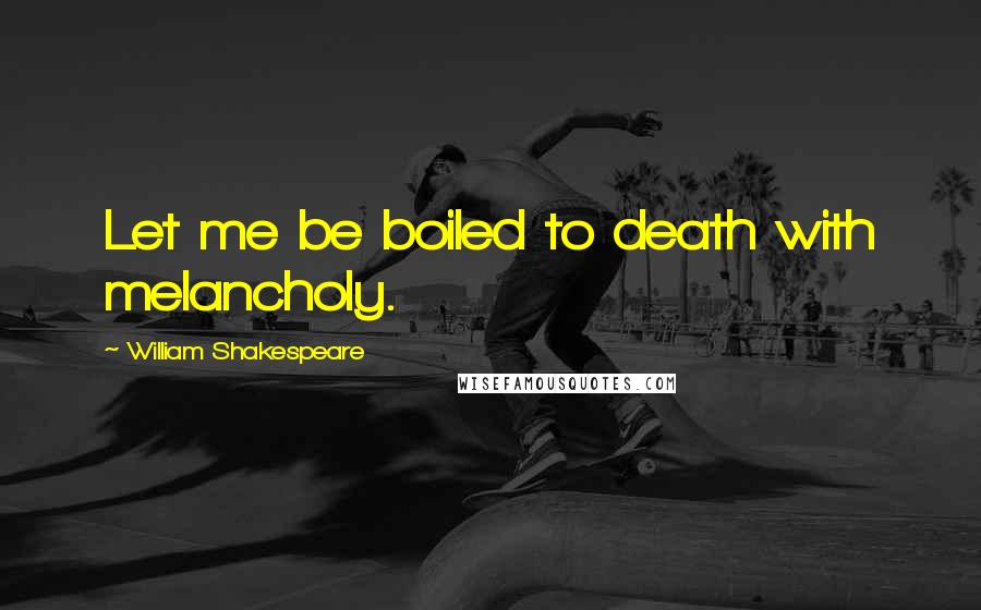 William Shakespeare Quotes: Let me be boiled to death with melancholy.