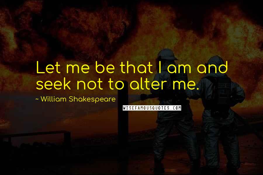 William Shakespeare Quotes: Let me be that I am and seek not to alter me.