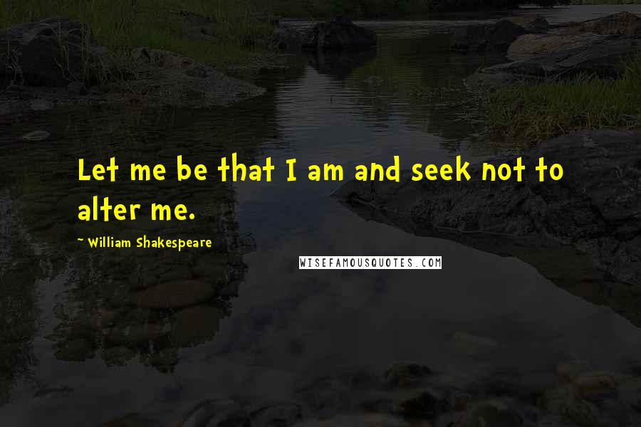 William Shakespeare Quotes: Let me be that I am and seek not to alter me.