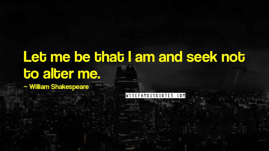 William Shakespeare Quotes: Let me be that I am and seek not to alter me.