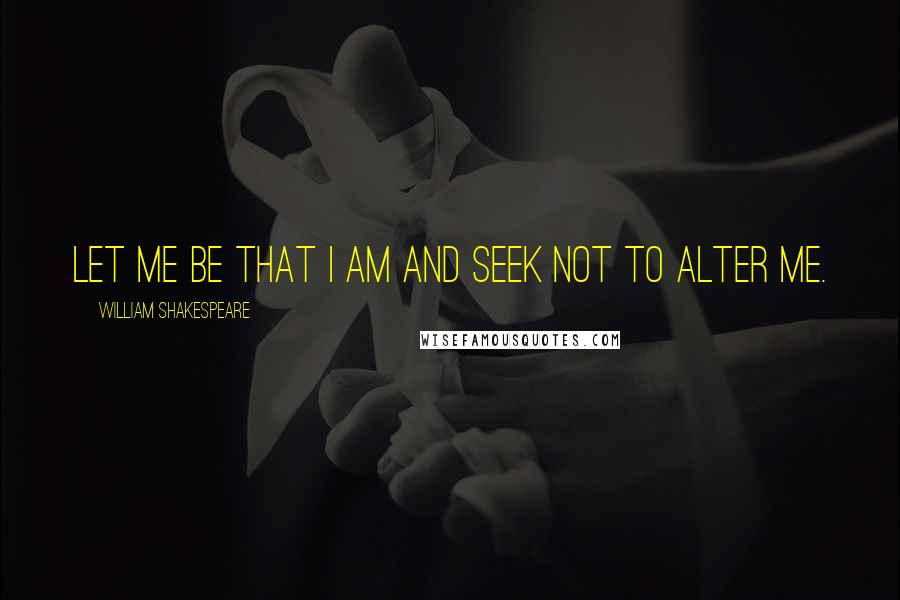 William Shakespeare Quotes: Let me be that I am and seek not to alter me.