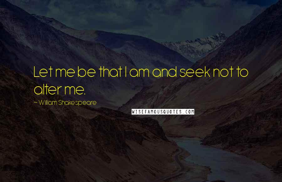 William Shakespeare Quotes: Let me be that I am and seek not to alter me.