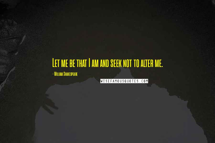 William Shakespeare Quotes: Let me be that I am and seek not to alter me.