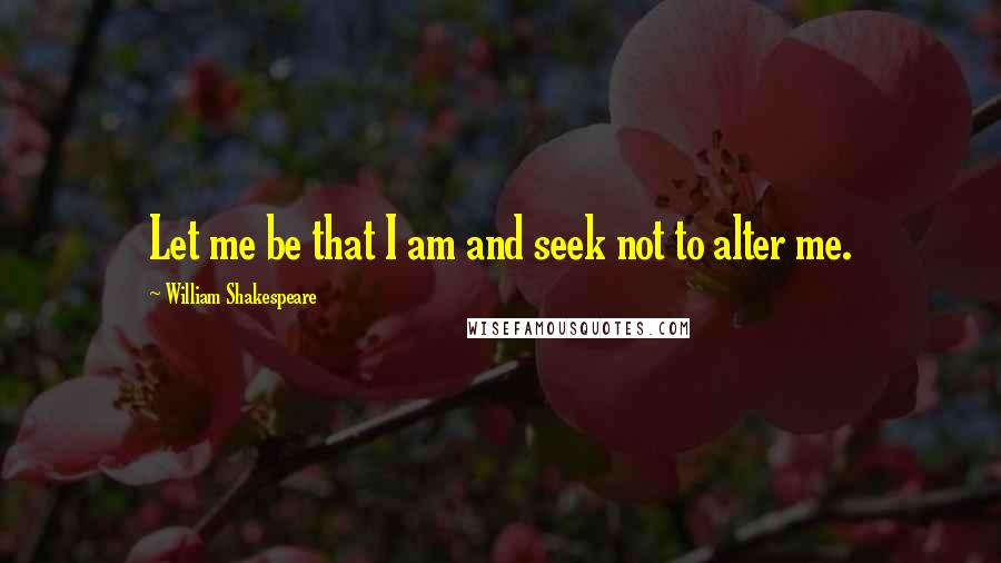 William Shakespeare Quotes: Let me be that I am and seek not to alter me.