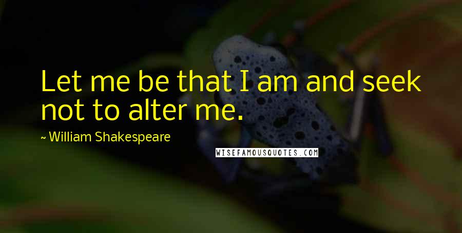 William Shakespeare Quotes: Let me be that I am and seek not to alter me.