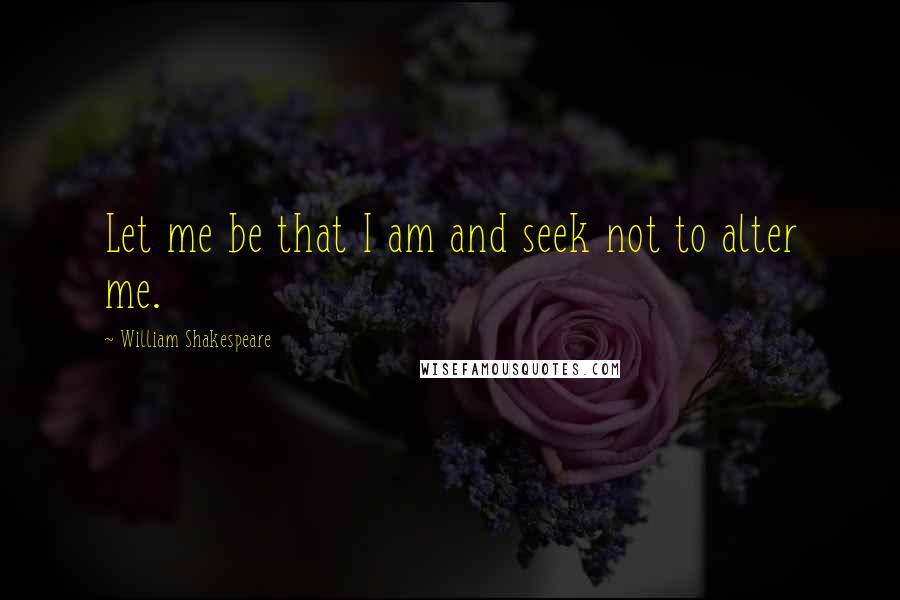 William Shakespeare Quotes: Let me be that I am and seek not to alter me.