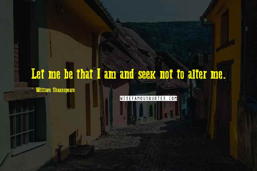 William Shakespeare Quotes: Let me be that I am and seek not to alter me.