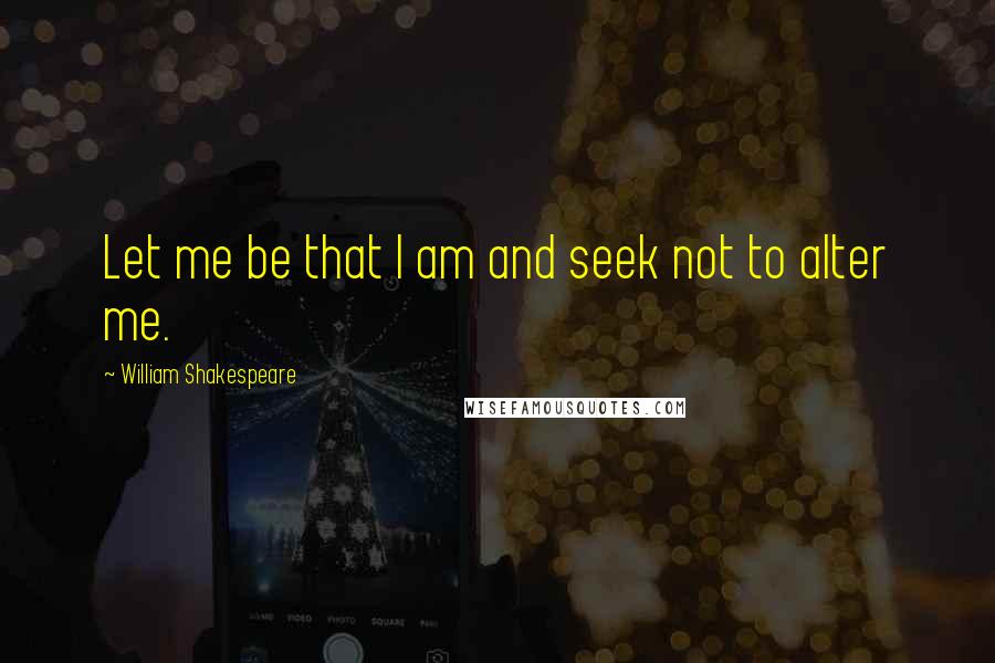 William Shakespeare Quotes: Let me be that I am and seek not to alter me.