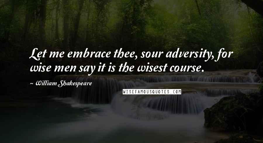 William Shakespeare Quotes: Let me embrace thee, sour adversity, for wise men say it is the wisest course.