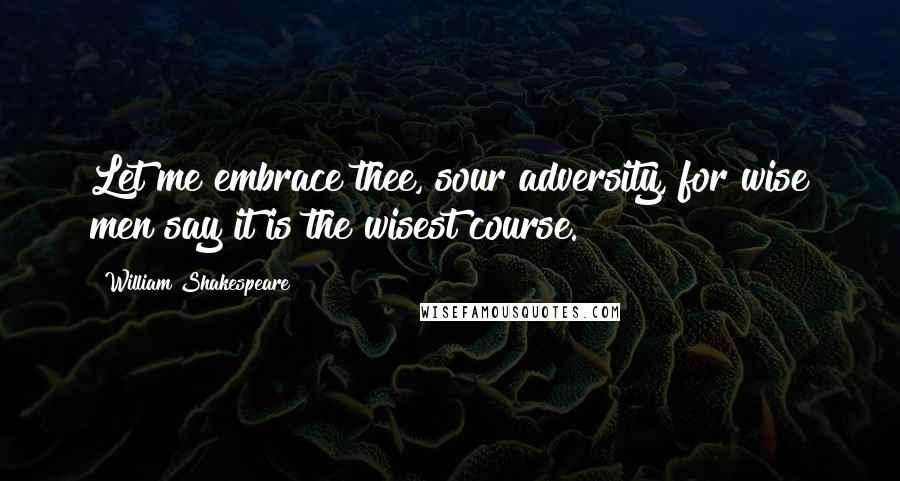 William Shakespeare Quotes: Let me embrace thee, sour adversity, for wise men say it is the wisest course.