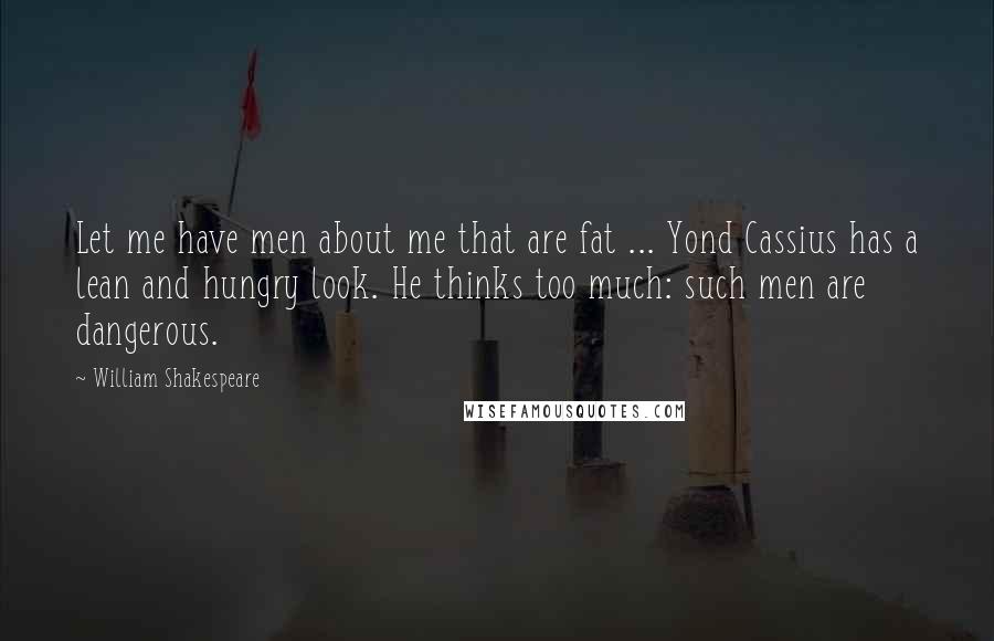 William Shakespeare Quotes: Let me have men about me that are fat ... Yond Cassius has a lean and hungry look. He thinks too much: such men are dangerous.