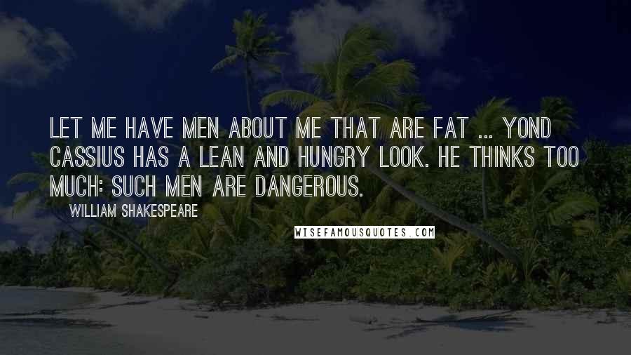 William Shakespeare Quotes: Let me have men about me that are fat ... Yond Cassius has a lean and hungry look. He thinks too much: such men are dangerous.