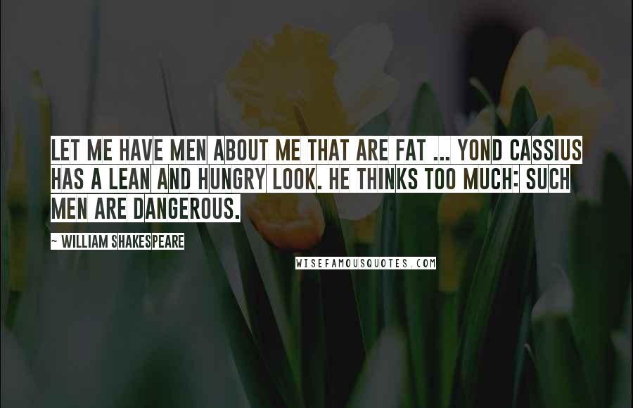 William Shakespeare Quotes: Let me have men about me that are fat ... Yond Cassius has a lean and hungry look. He thinks too much: such men are dangerous.