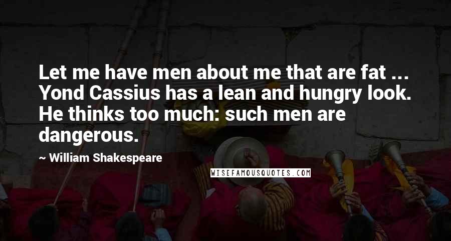 William Shakespeare Quotes: Let me have men about me that are fat ... Yond Cassius has a lean and hungry look. He thinks too much: such men are dangerous.