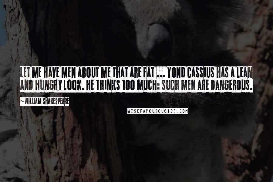 William Shakespeare Quotes: Let me have men about me that are fat ... Yond Cassius has a lean and hungry look. He thinks too much: such men are dangerous.