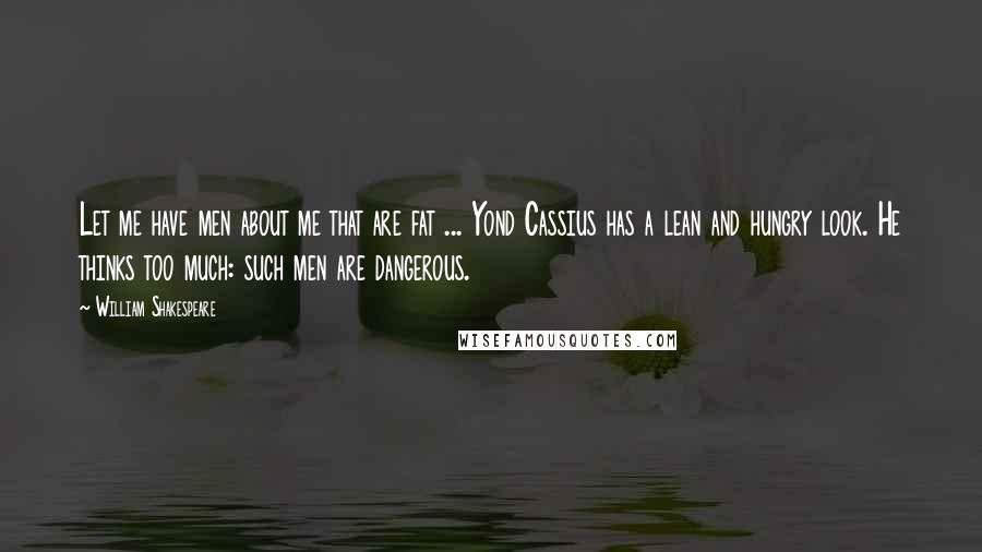 William Shakespeare Quotes: Let me have men about me that are fat ... Yond Cassius has a lean and hungry look. He thinks too much: such men are dangerous.