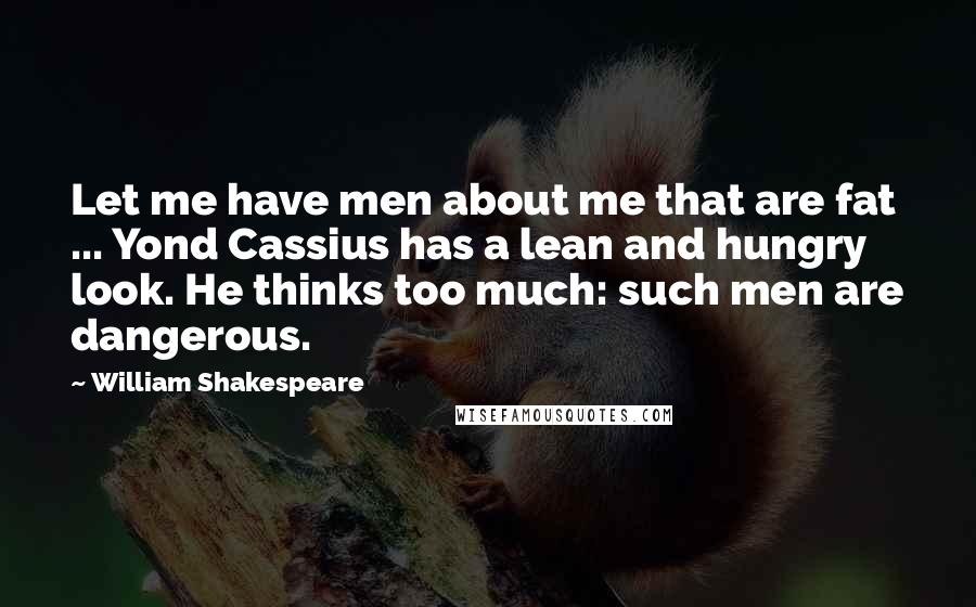 William Shakespeare Quotes: Let me have men about me that are fat ... Yond Cassius has a lean and hungry look. He thinks too much: such men are dangerous.