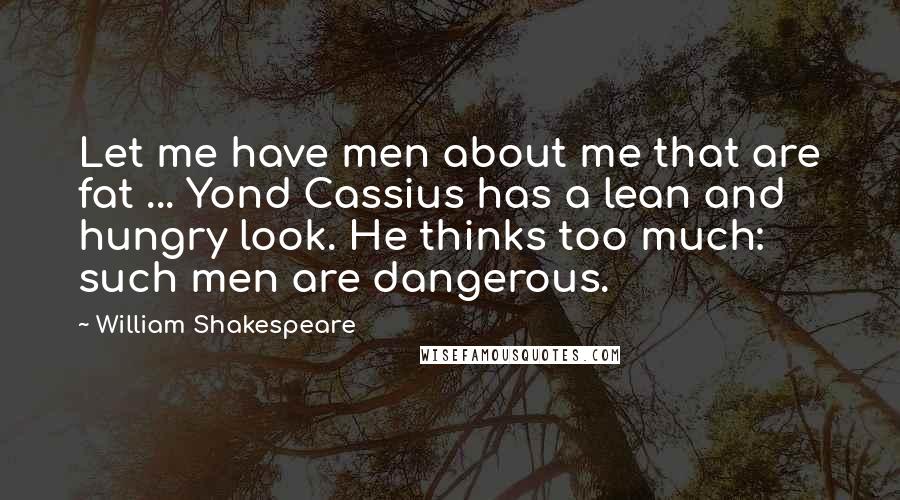 William Shakespeare Quotes: Let me have men about me that are fat ... Yond Cassius has a lean and hungry look. He thinks too much: such men are dangerous.