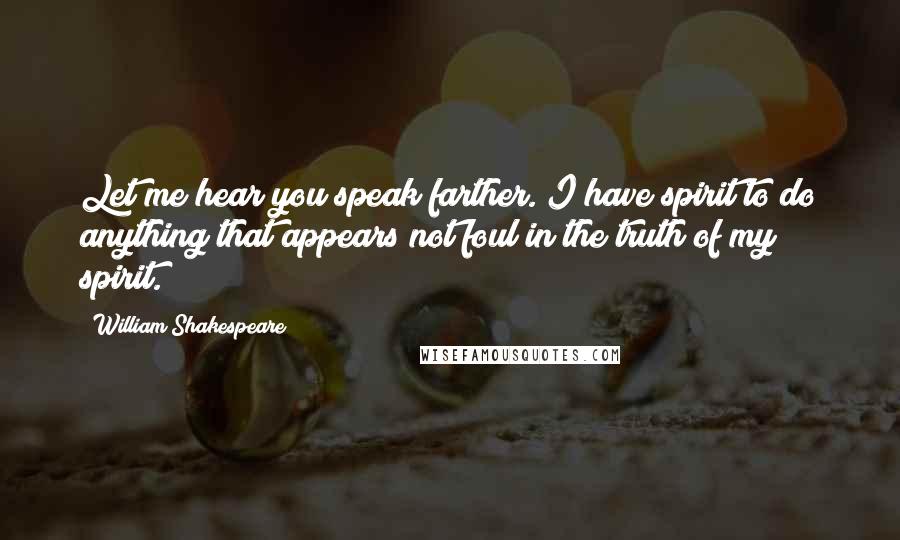 William Shakespeare Quotes: Let me hear you speak farther. I have spirit to do anything that appears not foul in the truth of my spirit.