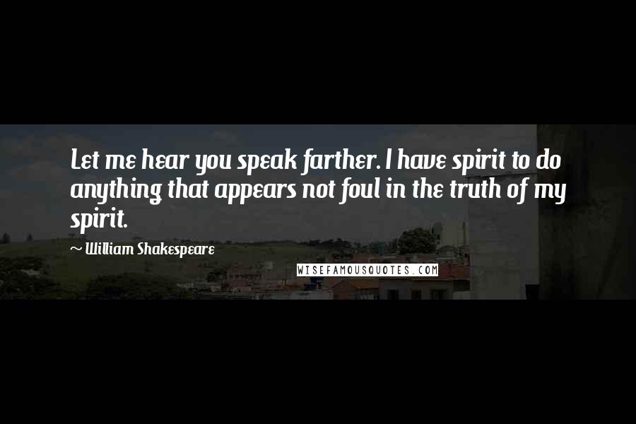William Shakespeare Quotes: Let me hear you speak farther. I have spirit to do anything that appears not foul in the truth of my spirit.